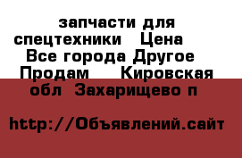 запчасти для спецтехники › Цена ­ 1 - Все города Другое » Продам   . Кировская обл.,Захарищево п.